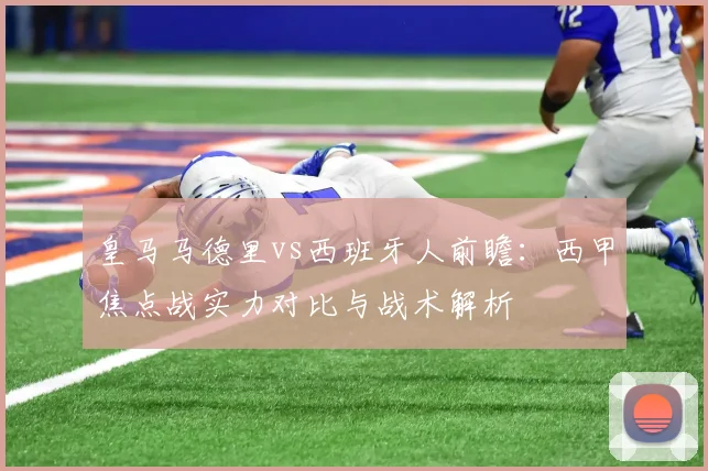 皇马马德里vs西班牙人前瞻：西甲焦点战实力对比与战术解析