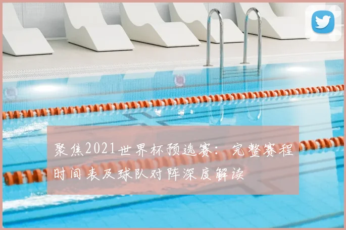 聚焦2021世界杯预选赛：完整赛程时间表及球队对阵深度解读