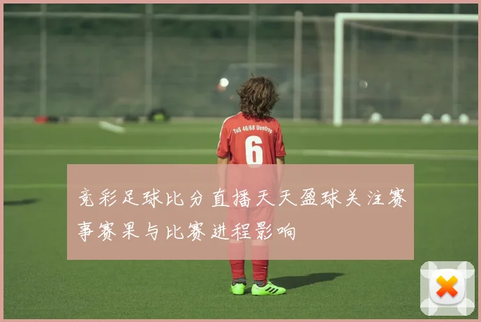 竞彩足球比分直播天天盈球关注赛事赛果与比赛进程影响