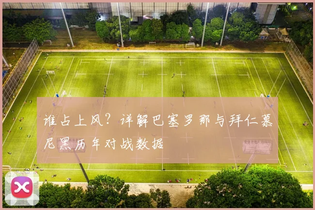 谁占上风？详解巴塞罗那与拜仁慕尼黑历年对战数据