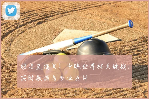 锁定直播间！今晚世界杯关键战，实时数据与专业点评