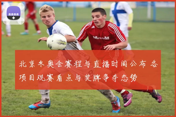 北京冬奥会赛程与直播时间公布 各项目观赛看点与奖牌争夺态势