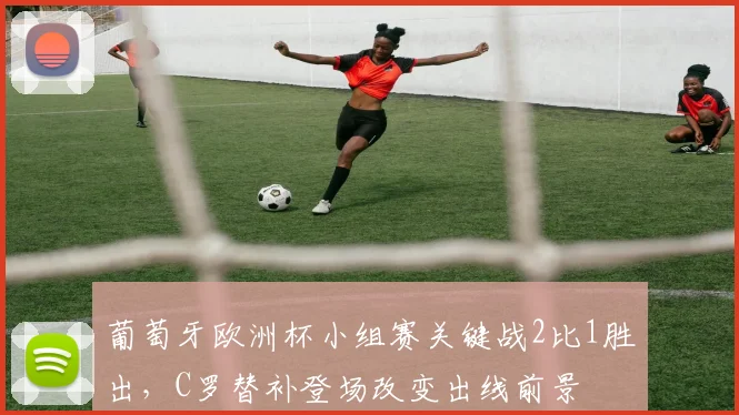 葡萄牙欧洲杯小组赛关键战2比1胜出，C罗替补登场改变出线前景