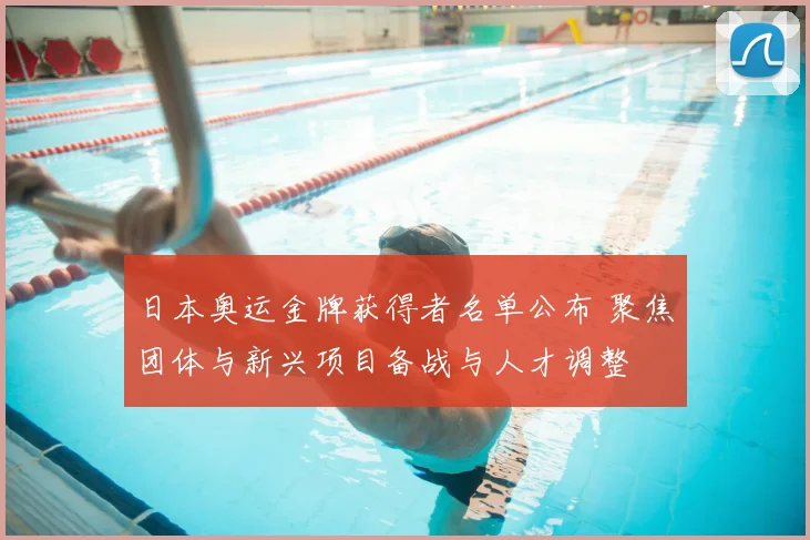 日本奥运金牌获得者名单公布 聚焦团体与新兴项目备战与人才调整