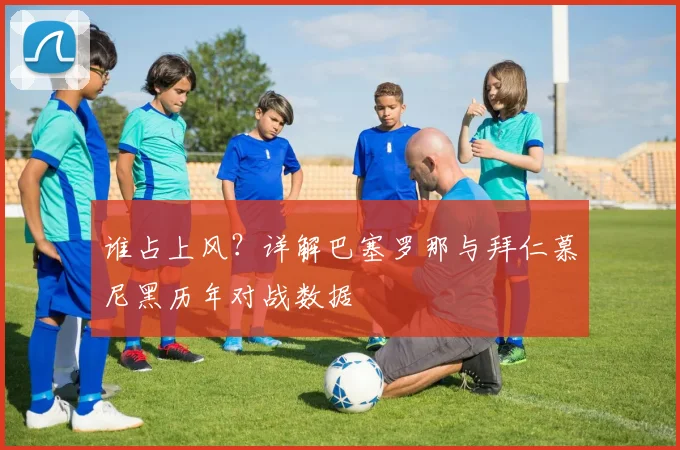 谁占上风？详解巴塞罗那与拜仁慕尼黑历年对战数据