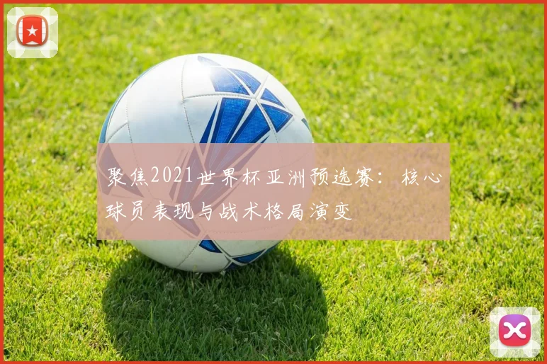 聚焦2021世界杯亚洲预选赛：核心球员表现与战术格局演变