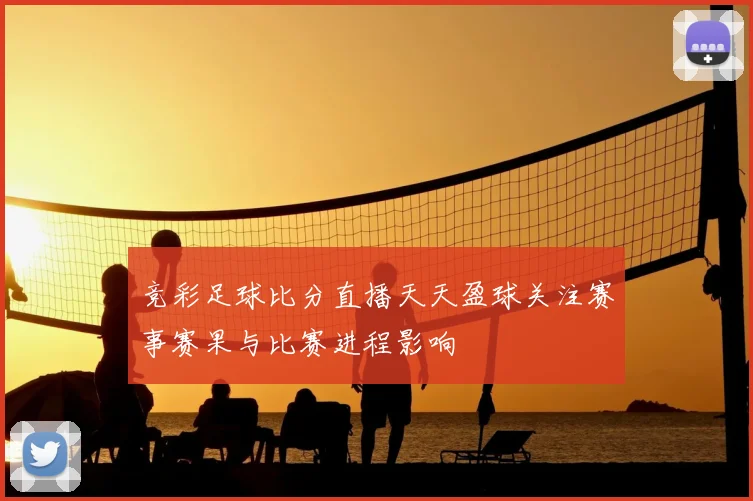 竞彩足球比分直播天天盈球关注赛事赛果与比赛进程影响