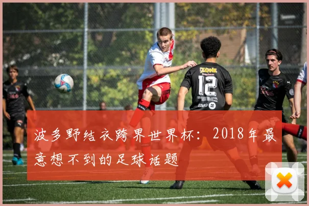 波多野结衣跨界世界杯:2018年最意想不到的足球话题