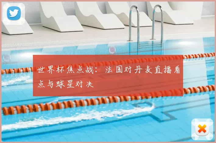 世界杯焦点战：法国对丹麦直播看点与球星对决