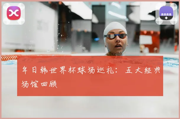 年日韩世界杯球场巡礼：五大经典场馆回顾
