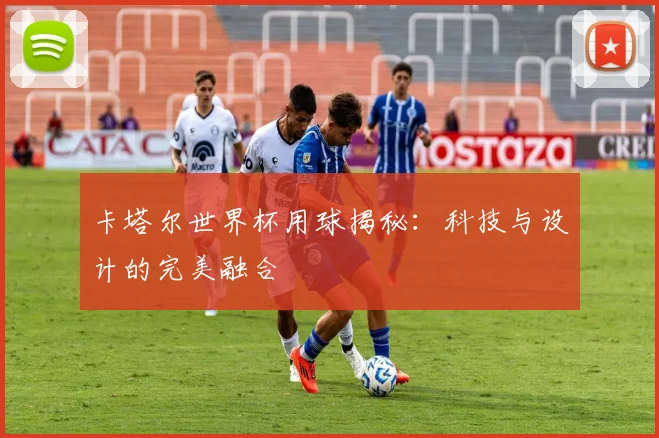 卡塔尔世界杯用球揭秘：科技与设计的完美融合