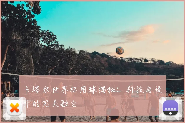 卡塔尔世界杯用球揭秘：科技与设计的完美融合