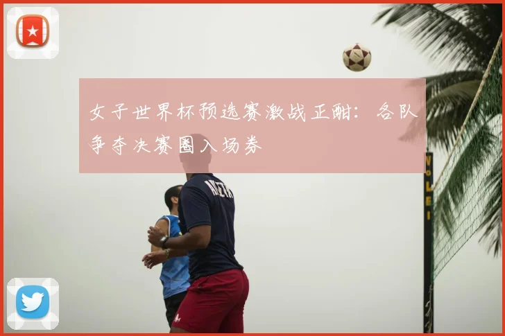 女子世界杯预选赛激战正酣：各队争夺决赛圈入场券
