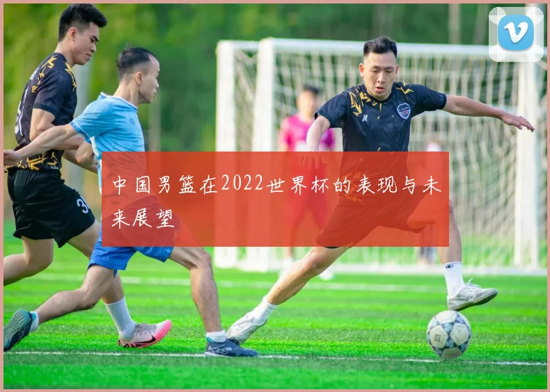 中国男篮在2022世界杯的表现与未来展望