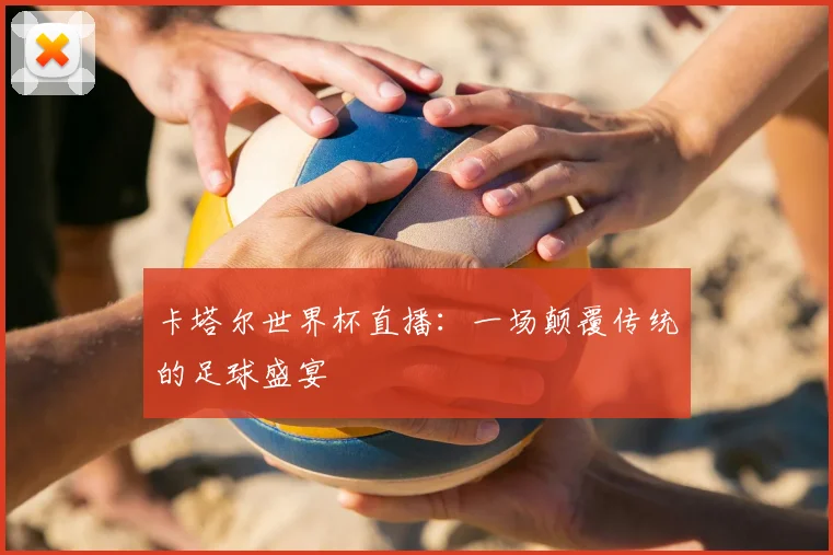 卡塔尔世界杯直播：一场颠覆传统的足球盛宴