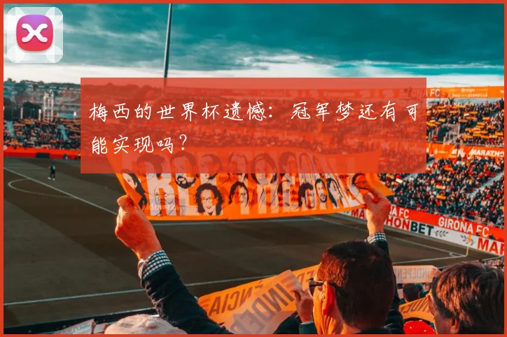 梅西的世界杯遗憾：冠军梦还有可能实现吗？