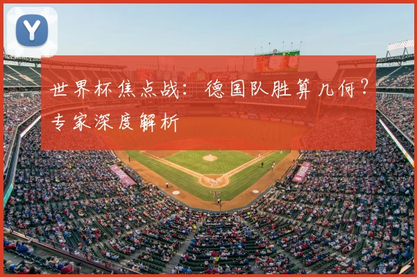 世界杯焦点战:德国队胜算几何?专家深度解析