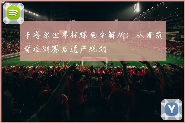 卡塔尔世界杯球场全解析：从建筑奇迹到赛后遗产规划