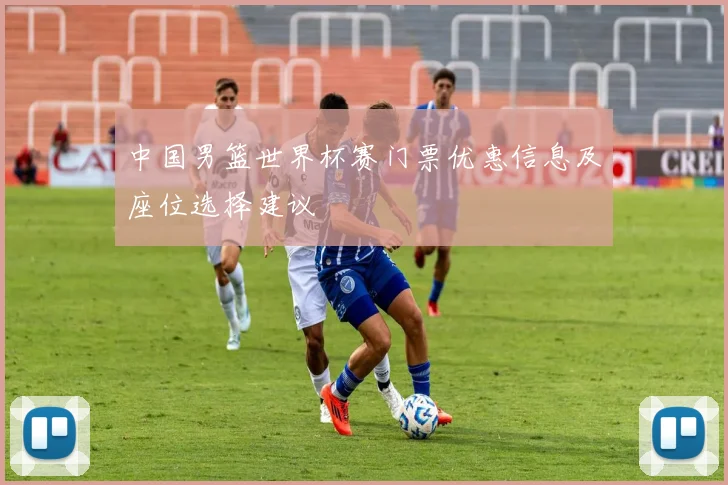 中国男篮世界杯赛门票优惠信息及座位选择建议