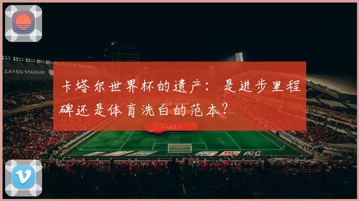 卡塔尔世界杯的遗产：是进步里程碑还是体育洗白的范本？