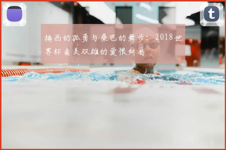 梅西的孤勇与桑巴的舞步：2018世界杯南美双雄的爱恨纠葛
