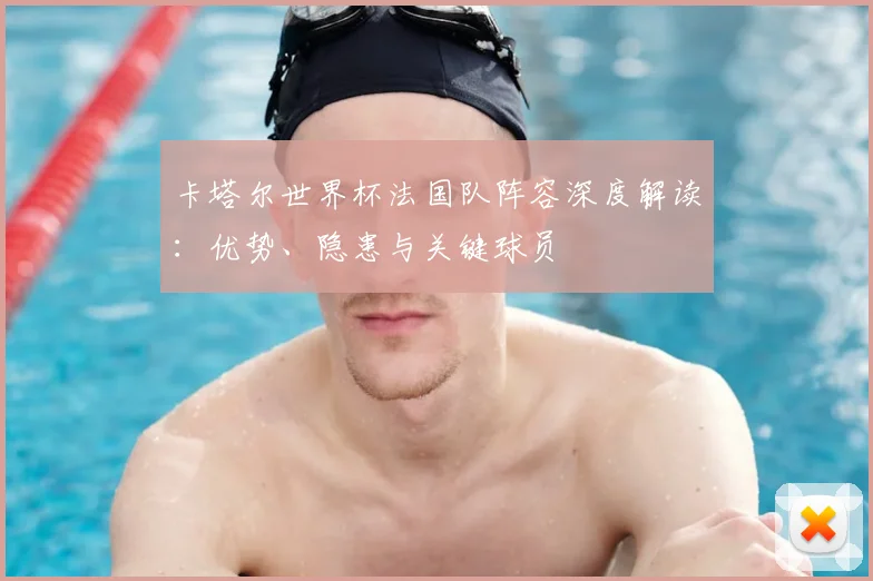 卡塔尔世界杯法国队阵容深度解读：优势、隐患与关键球员