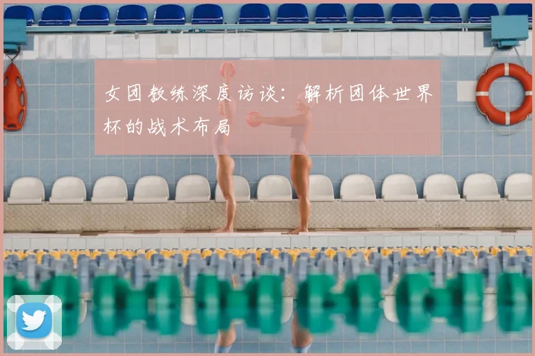 女团教练深度访谈：解析团体世界杯的战术布局