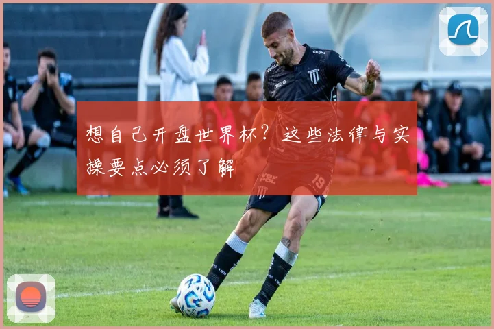 想自己开盘世界杯?这些法律与实操要点必须了解
