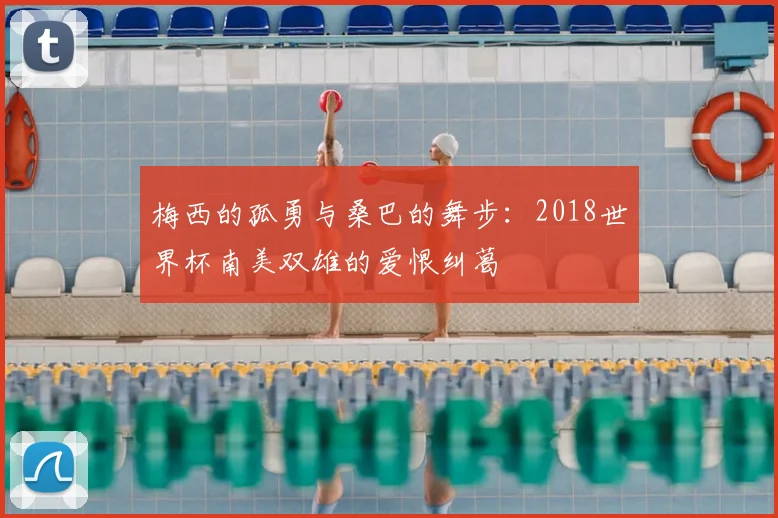 梅西的孤勇与桑巴的舞步：2018世界杯南美双雄的爱恨纠葛