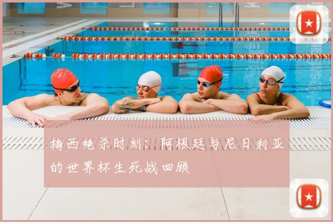 梅西绝杀时刻：阿根廷与尼日利亚的世界杯生死战回顾