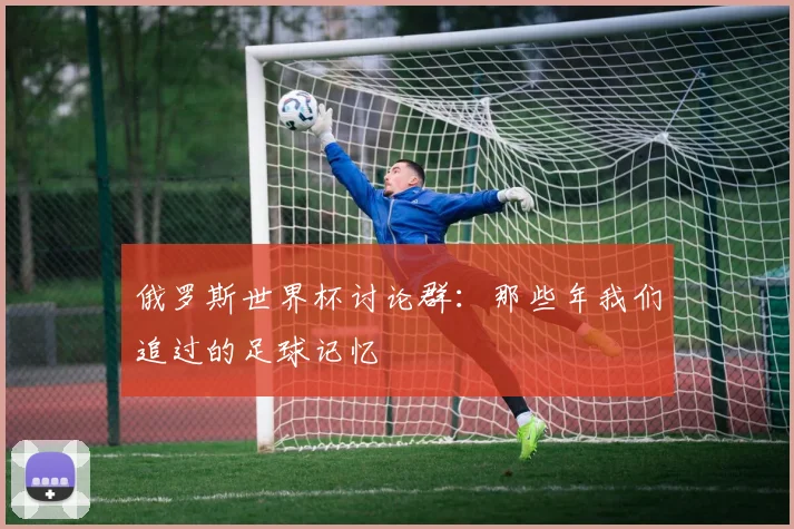 俄罗斯世界杯讨论群：那些年我们追过的足球记忆