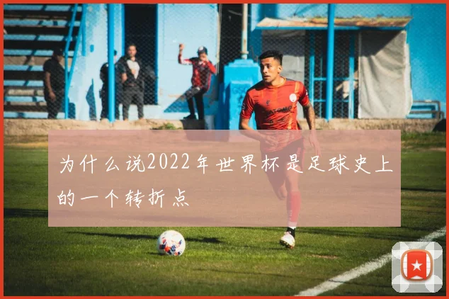 为什么说2022年世界杯是足球史上的一个转折点