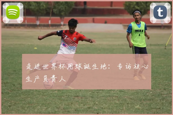 走进世界杯用球诞生地：专访核心生产负责人