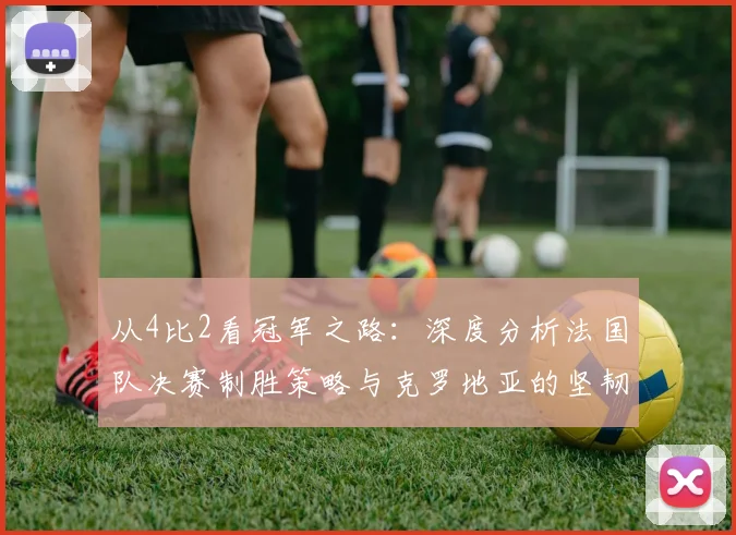 从4比2看冠军之路：深度分析法国队决赛制胜策略与克罗地亚的坚韧