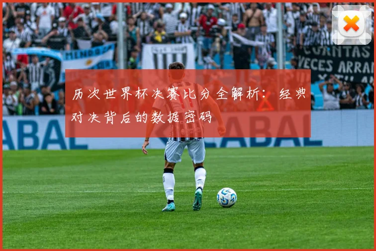 历次世界杯决赛比分全解析：经典对决背后的数据密码
